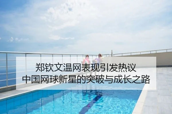 郑钦文温网表现引发热议 中国网球新星的突破与成长之路