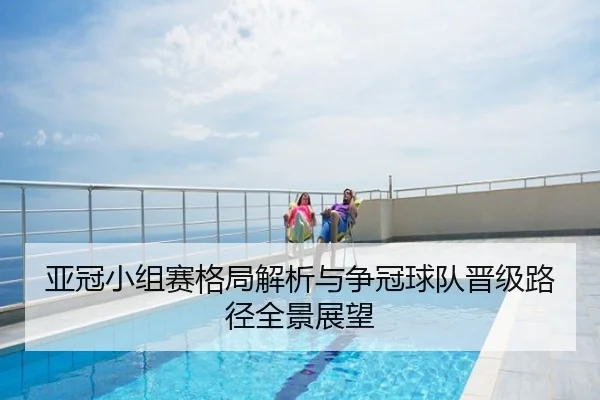 亚冠小组赛格局解析与争冠球队晋级路径全景展望