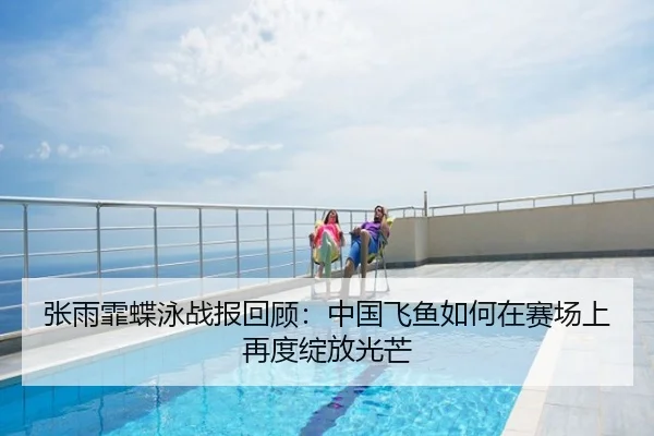 张雨霏蝶泳战报回顾：中国飞鱼如何在赛场上再度绽放光芒