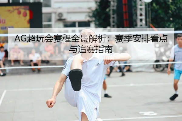 AG超玩会赛程全景解析：赛季安排看点与追赛指南