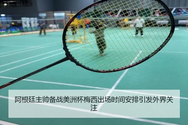 阿根廷主帅备战美洲杯梅西出场时间安排引发外界关注