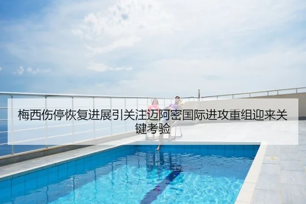 梅西伤停恢复进展引关注迈阿密国际进攻重组迎来关键考验