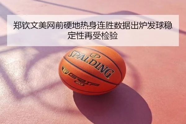 郑钦文美网前硬地热身连胜数据出炉发球稳定性再受检验