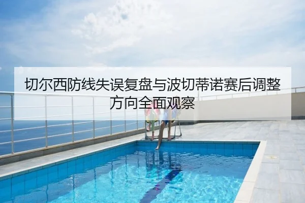 切尔西防线失误复盘与波切蒂诺赛后调整方向全面观察