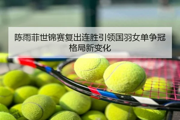 陈雨菲世锦赛复出连胜引领国羽女单争冠格局新变化