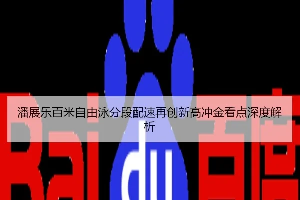 潘展乐百米自由泳分段配速再创新高冲金看点深度解析