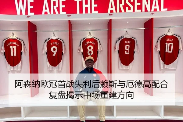 阿森纳欧冠首战失利后赖斯与厄德高配合复盘揭示中场重建方向