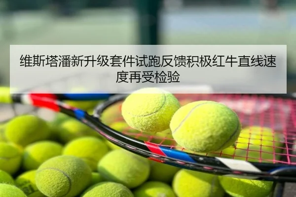 维斯塔潘新升级套件试跑反馈积极红牛直线速度再受检验