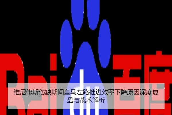 维尼修斯伤缺期间皇马左路推进效率下降原因深度复盘与战术解析